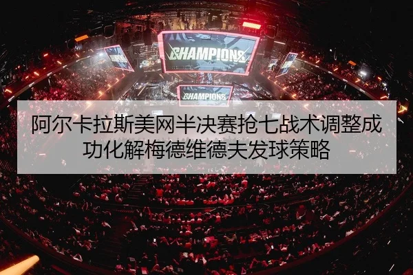 阿尔卡拉斯美网半决赛抢七战术调整成功化解梅德维德夫发球策略